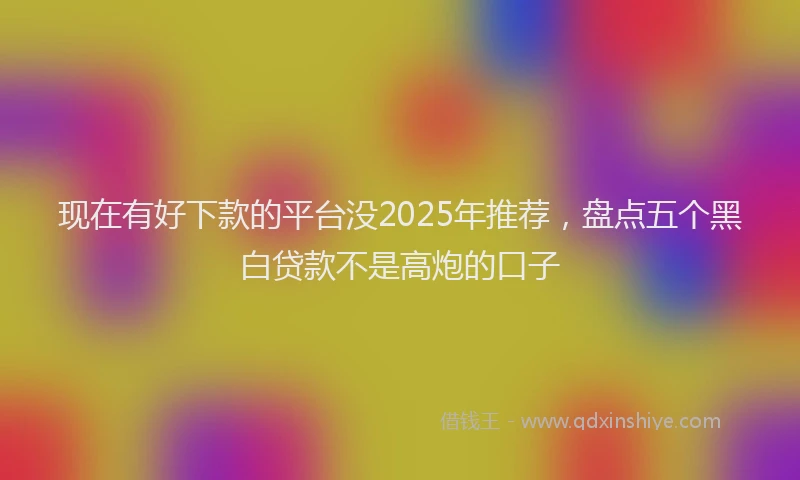 现在有好下款的平台没2025年推荐，盘点五个黑白贷款不是高炮的口子