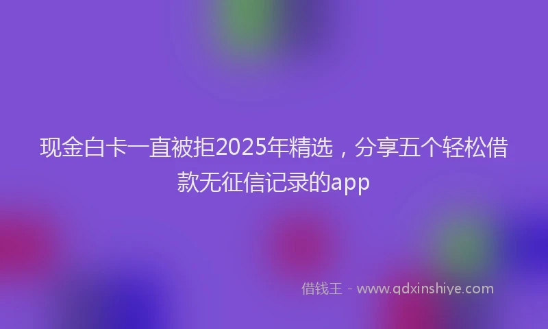 现金白卡一直被拒2025年精选，分享五个轻松借款无征信记录的app