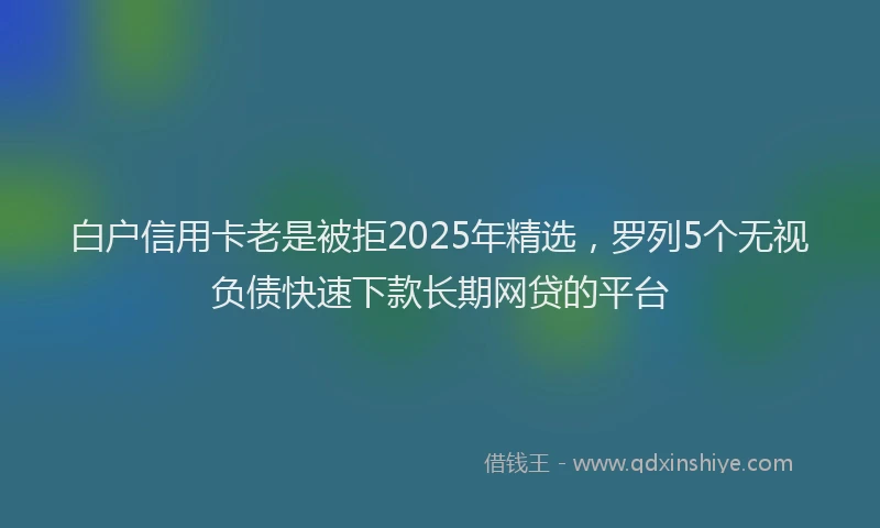白户信用卡老是被拒2025年精选，罗列5个无视负债快速下款长期网贷的平台