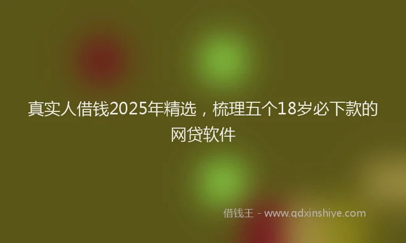 真实人借钱2025年精选，梳理五个18岁必下款的网贷软件