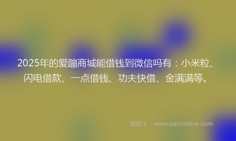 2025年的爱蹦商城能借钱到微信吗有：小米粒、闪电借款、一点借钱、功夫快借、金满满等。