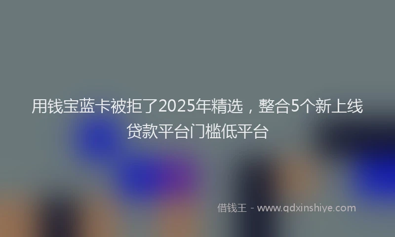 用钱宝蓝卡被拒了2025年精选，整合5个新上线贷款平台门槛低平台