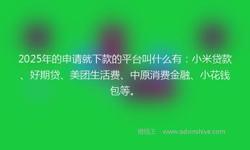 2025年的申请就下款的平台叫什么有：小米贷款、好期贷、美团生活费、中原消费金融、小花钱包等。