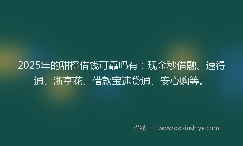 2025年的甜橙借钱可靠吗有：现金秒借融、速得通、浙享花、借款宝速贷通、安心购等。