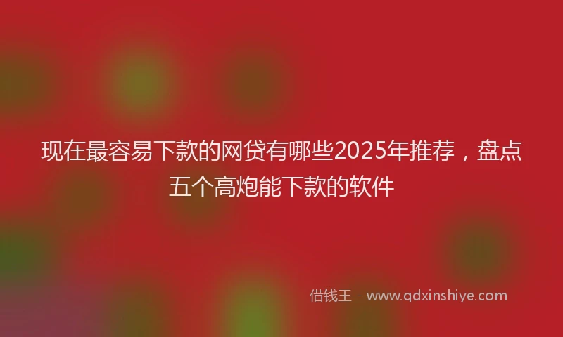 现在最容易下款的网贷有哪些2025年推荐，盘点五个高炮能下款的软件