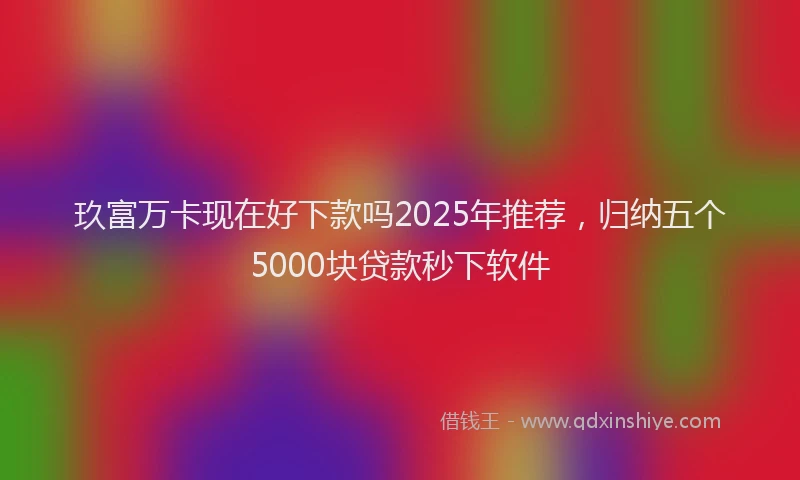 玖富万卡现在好下款吗2025年推荐，归纳五个5000块贷款秒下软件
