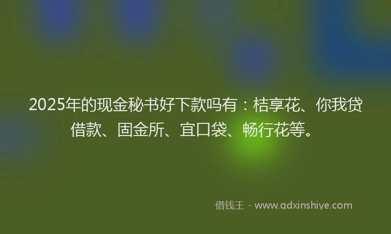 2025年的现金秘书好下款吗有：桔享花、你我贷借款、固金所、宜口袋、畅行花等。
