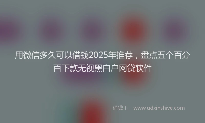用微信多久可以借钱2025年推荐，盘点五个百分百下款无视黑白户网贷软件