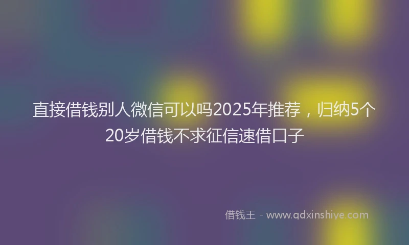 直接借钱别人微信可以吗2025年推荐，归纳5个20岁借钱不求征信速借口子