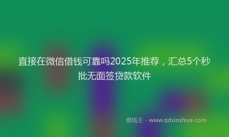 直接在微信借钱可靠吗2025年推荐，汇总5个秒批无面签贷款软件