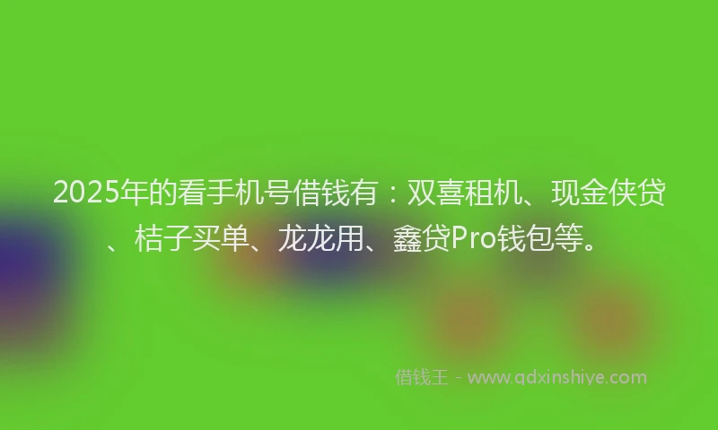 2025年的看手机号借钱有：双喜租机、现金侠贷、桔子买单、龙龙用、鑫贷Pro钱包等。