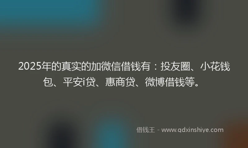 2025年的真实的加微信借钱有：投友圈、小花钱包、平安i贷、惠商贷、微博借钱等。