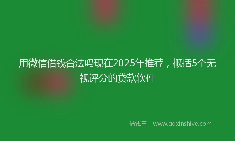 用微信借钱合法吗现在2025年推荐，概括5个无视评分的贷款软件