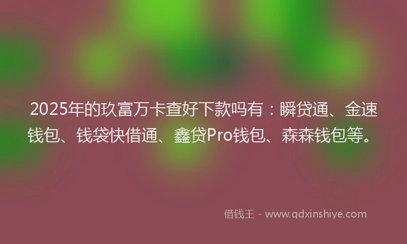 2025年的玖富万卡查好下款吗有：瞬贷通、金速钱包、钱袋快借通、鑫贷Pro钱包、森森钱包等。