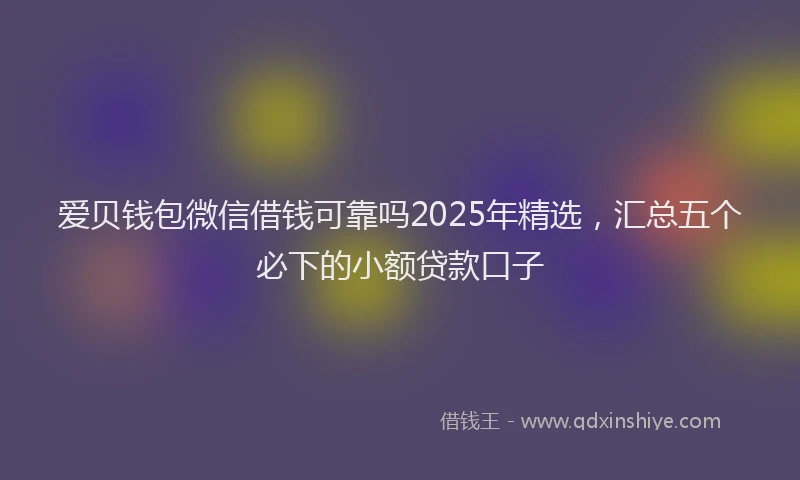 爱贝钱包微信借钱可靠吗2025年精选，汇总五个必下的小额贷款口子