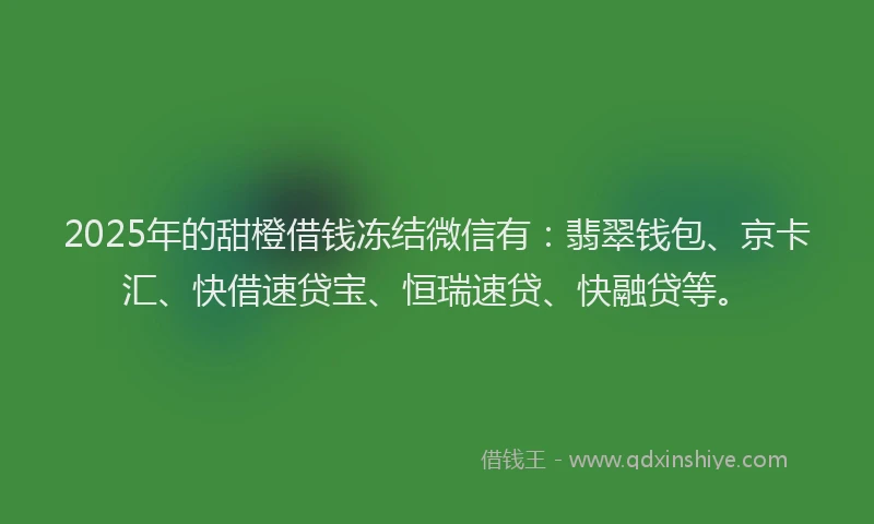 2025年的甜橙借钱冻结微信有：翡翠钱包、京卡汇、快借速贷宝、恒瑞速贷、快融贷等。