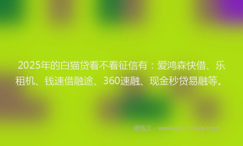 2025年的白猫贷看不看征信有：爱鸿森快借、乐租机、钱速借融途、360速融、现金秒贷易融等。