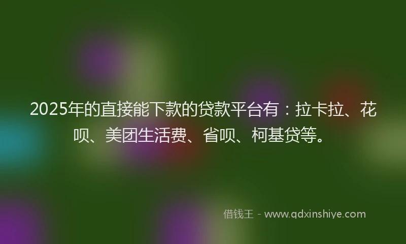 2025年的直接能下款的贷款平台有：拉卡拉、花呗、美团生活费、省呗、柯基贷等。
