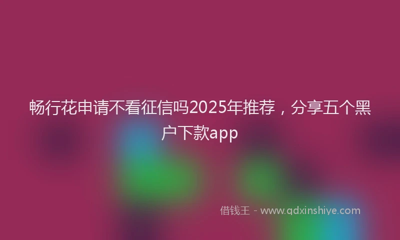 畅行花申请不看征信吗2025年推荐，分享五个黑户下款app