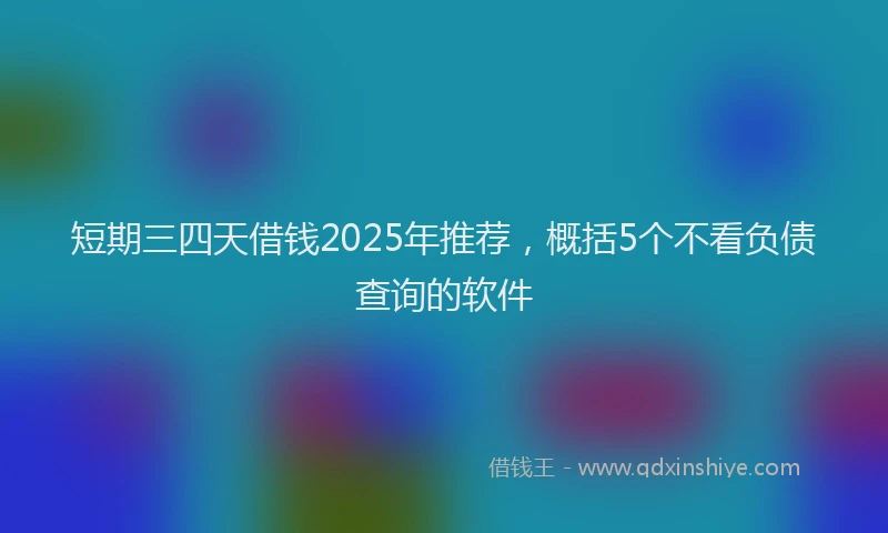 短期三四天借钱2025年推荐，概括5个不看负债查询的软件