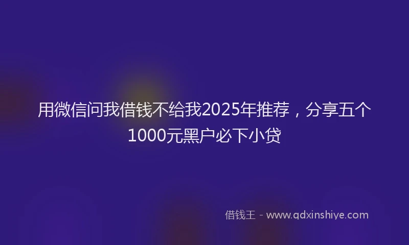用微信问我借钱不给我2025年推荐，分享五个1000元黑户必下小贷