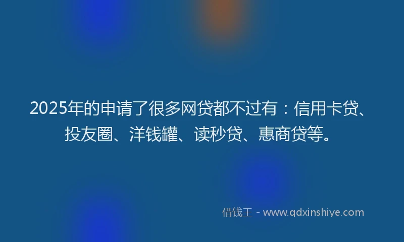 2025年的申请了很多网贷都不过有：信用卡贷、投友圈、洋钱罐、读秒贷、惠商贷等。