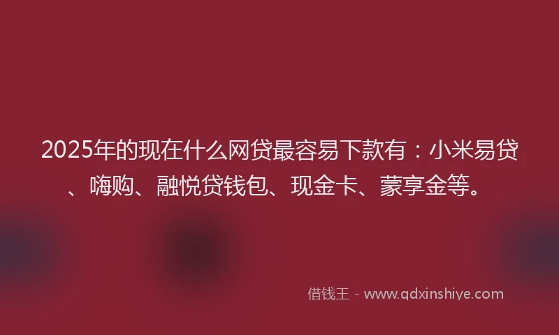 2025年的现在什么网贷最容易下款有：小米易贷、嗨购、融悦贷钱包、现金卡、蒙享金等。