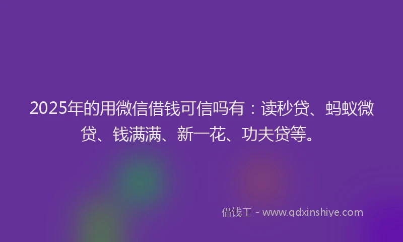 2025年的用微信借钱可信吗有：读秒贷、蚂蚁微贷、钱满满、新一花、功夫贷等。