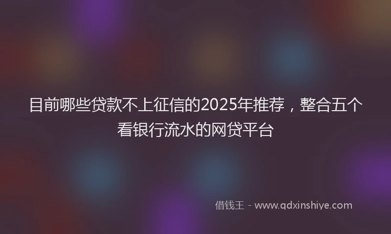 目前哪些贷款不上征信的2025年推荐，整合五个看银行流水的网贷平台