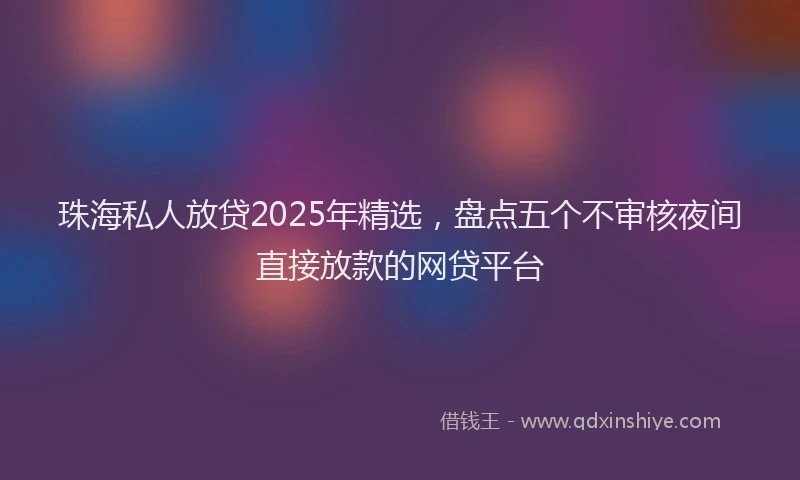 珠海私人放贷2025年精选，盘点五个不审核夜间直接放款的网贷平台