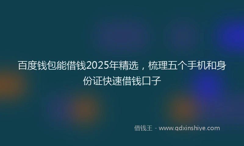 百度钱包能借钱2025年精选，梳理五个手机和身份证快速借钱口子