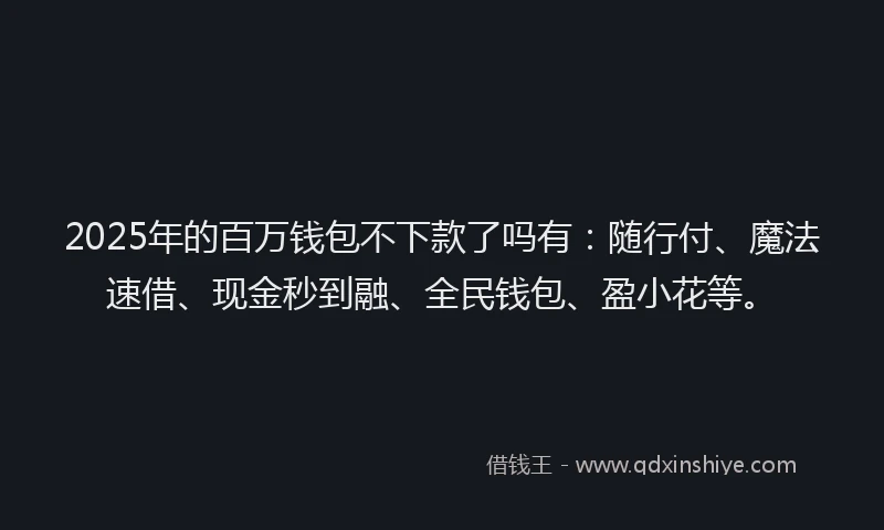 2025年的百万钱包不下款了吗有：随行付、魔法速借、现金秒到融、全民钱包、盈小花等。