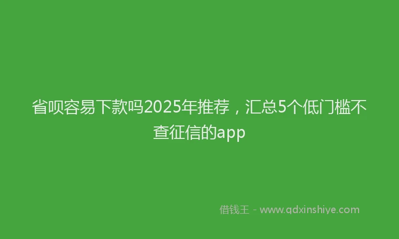 省呗容易下款吗2025年推荐，汇总5个低门槛不查征信的app