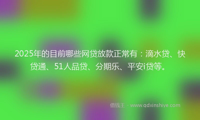 2025年的目前哪些网贷放款正常有：滴水贷、快贷通、51人品贷、分期乐、平安i贷等。