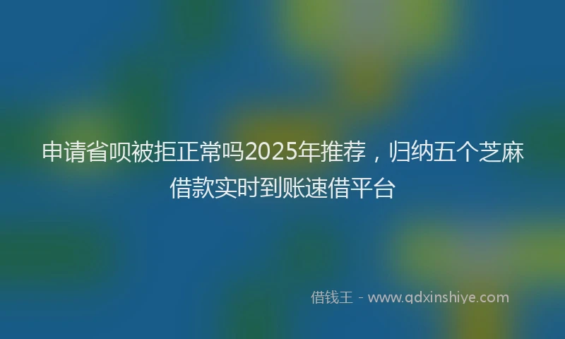 申请省呗被拒正常吗2025年推荐，归纳五个芝麻借款实时到账速借平台