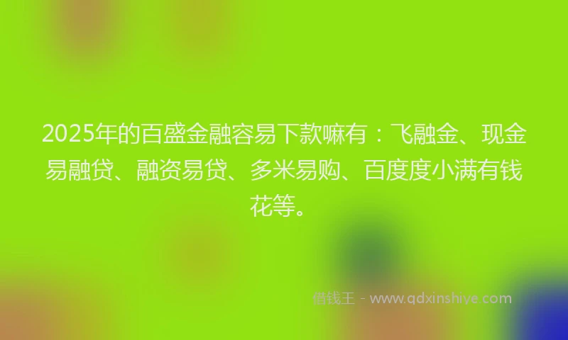 2025年的百盛金融容易下款嘛有：飞融金、现金易融贷、融资易贷、多米易购、百度度小满有钱花等。
