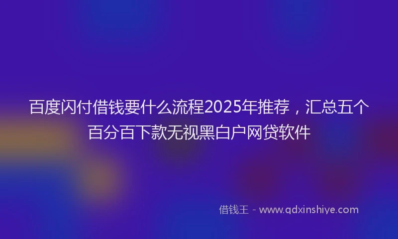 百度闪付借钱要什么流程2025年推荐，汇总五个百分百下款无视黑白户网贷软件