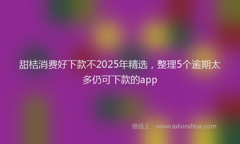 甜桔消费好下款不2025年精选，整理5个逾期太多仍可下款的app
