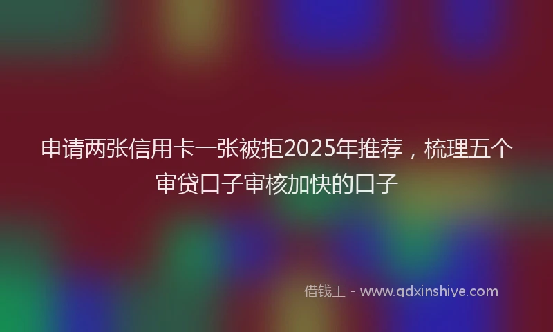 申请两张信用卡一张被拒2025年推荐，梳理五个审贷口子审核加快的口子