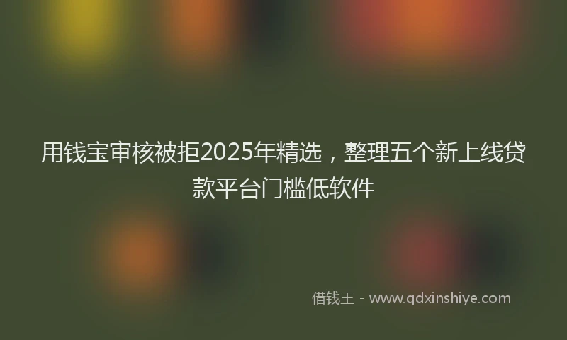 用钱宝审核被拒2025年精选，整理五个新上线贷款平台门槛低软件