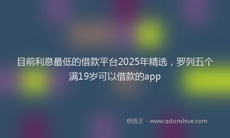 目前利息最低的借款平台2025年精选，罗列五个满19岁可以借款的app
