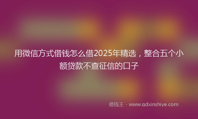 用微信方式借钱怎么借2025年精选，整合五个小额贷款不查征信的口子