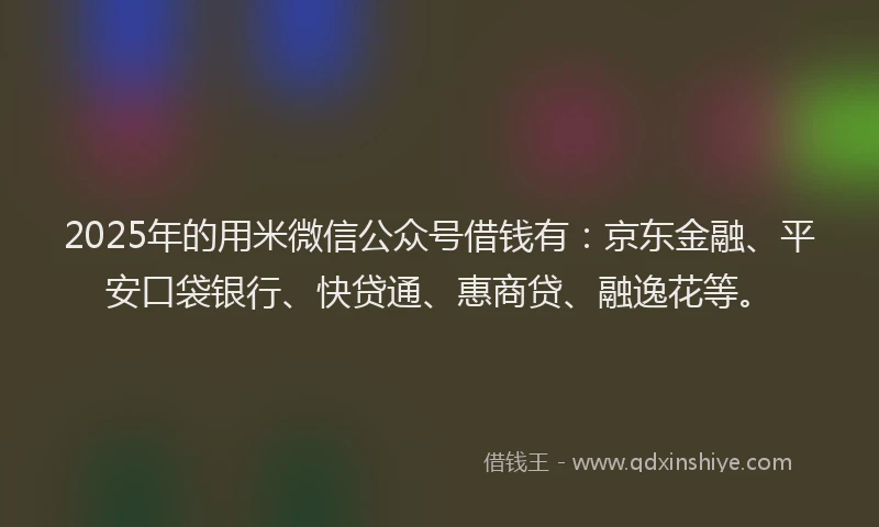 2025年的用米微信公众号借钱有：京东金融、平安口袋银行、快贷通、惠商贷、融逸花等。