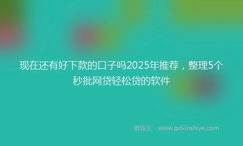 现在还有好下款的口子吗2025年推荐，整理5个秒批网贷轻松贷的软件
