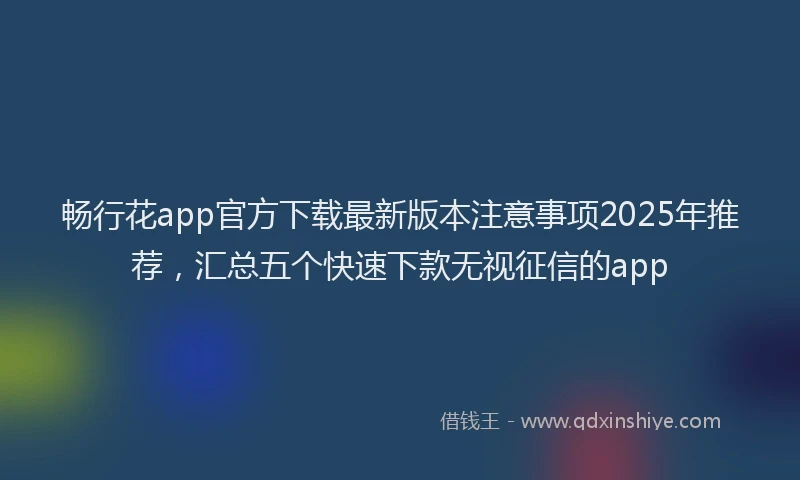 畅行花app官方下载最新版本注意事项2025年推荐，汇总五个快速下款无视征信的app