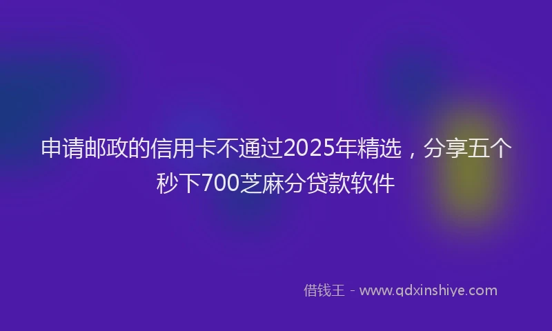 申请邮政的信用卡不通过2025年精选，分享五个秒下700芝麻分贷款软件