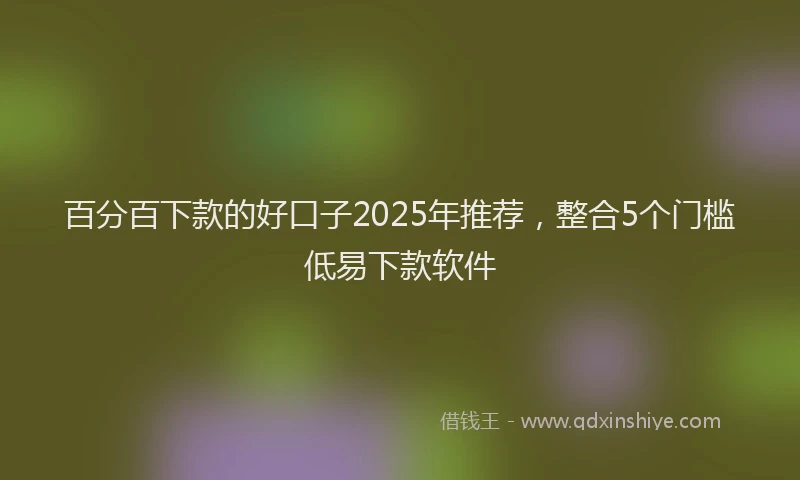 百分百下款的好口子2025年推荐，整合5个门槛低易下款软件