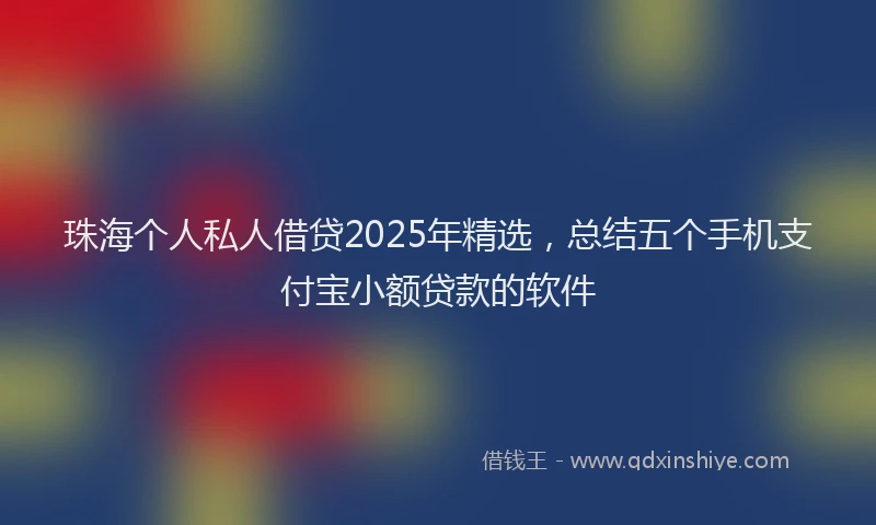 珠海个人私人借贷2025年精选，总结五个手机支付宝小额贷款的软件