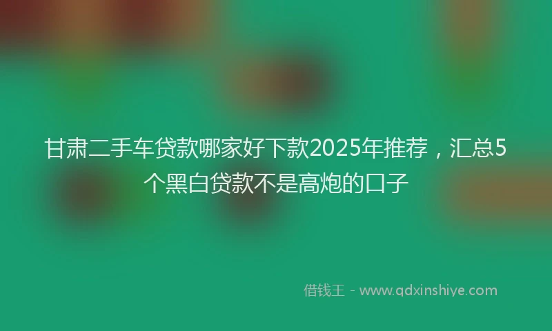 甘肃二手车贷款哪家好下款2025年推荐，汇总5个黑白贷款不是高炮的口子