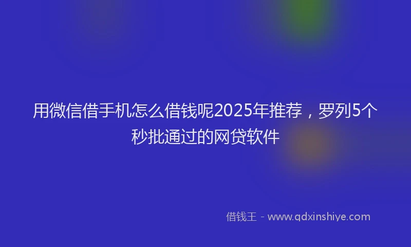 用微信借手机怎么借钱呢2025年推荐，罗列5个秒批通过的网贷软件